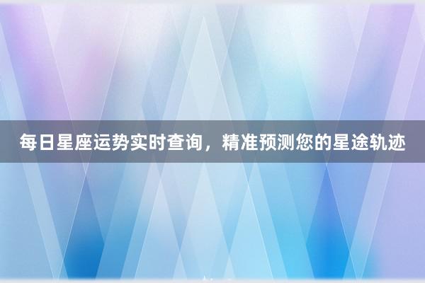 每日星座运势实时查询，精准预测您的星途轨迹