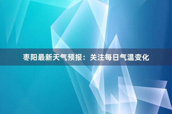 枣阳最新天气预报：关注每日气温变化